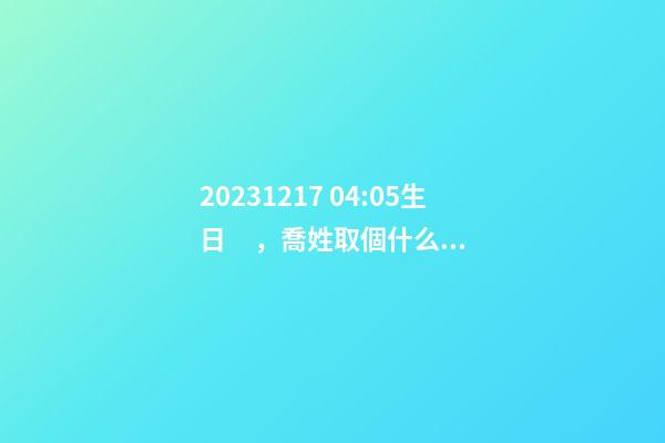 2023.12.17 04:05生日，喬姓取個什么名字才能滿足八字